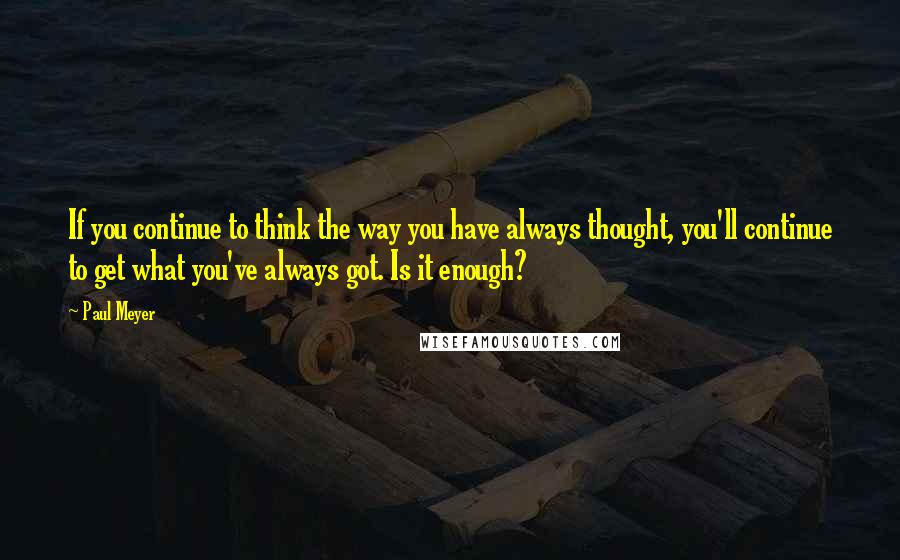 Paul Meyer quotes: If you continue to think the way you have always thought, you'll continue to get what you've always got. Is it enough? Paul Meyer quotes: If you continue to think the way you have always thought, you'll continue to get what you've always got. Is it enough?