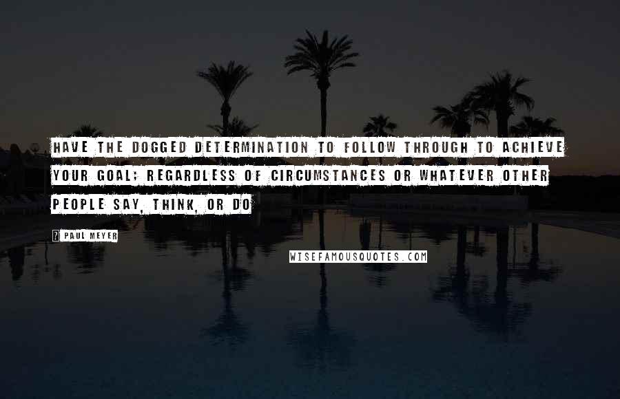 Paul Meyer quotes: Have the dogged determination to follow through to achieve your goal; regardless of circumstances or whatever other people say, think, or do Paul Meyer quotes: Have the dogged determination to follow through to achieve your goal; regardless of circumstances or whatever other people say, think, or do