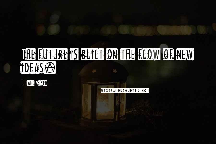 Paul Meyer quotes: The future is built on the flow of new ideas.