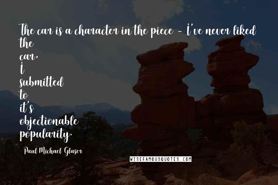 Paul Michael Glaser quotes: The car is a character in the piece - I've never liked the car, I submitted to it's objectionable popularity.