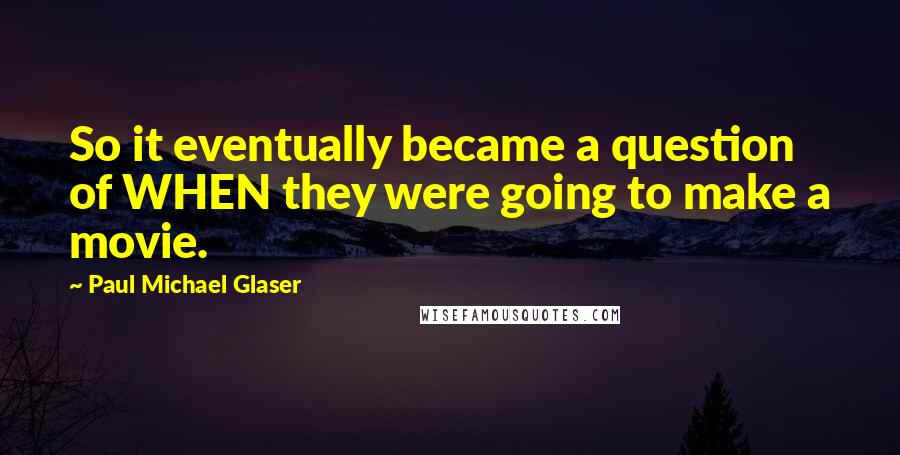Paul Michael Glaser quotes: So it eventually became a question of WHEN they were going to make a movie.