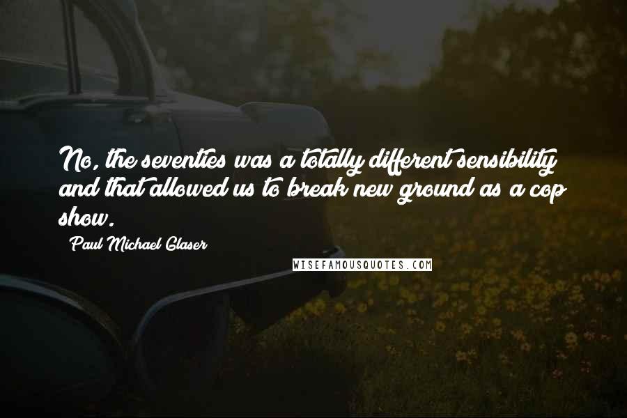 Paul Michael Glaser quotes: No, the seventies was a totally different sensibility and that allowed us to break new ground as a cop show.