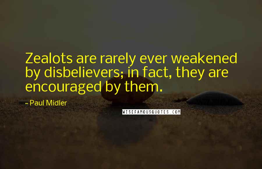 Paul Midler quotes: Zealots are rarely ever weakened by disbelievers; in fact, they are encouraged by them.