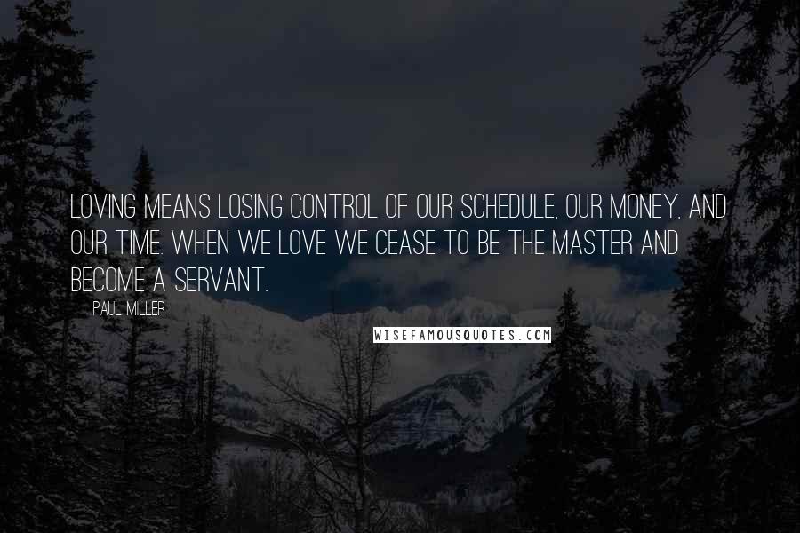 Paul Miller quotes: Loving means losing control of our schedule, our money, and our time. When we love we cease to be the master and become a servant. Paul Miller quotes: Loving means losing control of our schedule, our money, and our time. When we love we cease to be the master and become a servant.