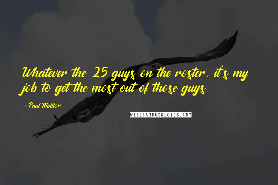 Paul Molitor quotes: Whatever the 25 guys on the roster, it's my job to get the most out of those guys.