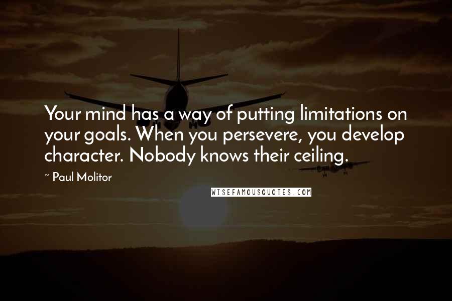 Paul Molitor quotes: Your mind has a way of putting limitations on your goals. When you persevere, you develop character. Nobody knows their ceiling. Paul Molitor quotes: Your mind has a way of putting limitations on your goals. When you persevere, you develop character. Nobody knows their ceiling.