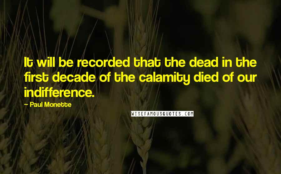 Paul Monette quotes: It will be recorded that the dead in the first decade of the calamity died of our indifference.