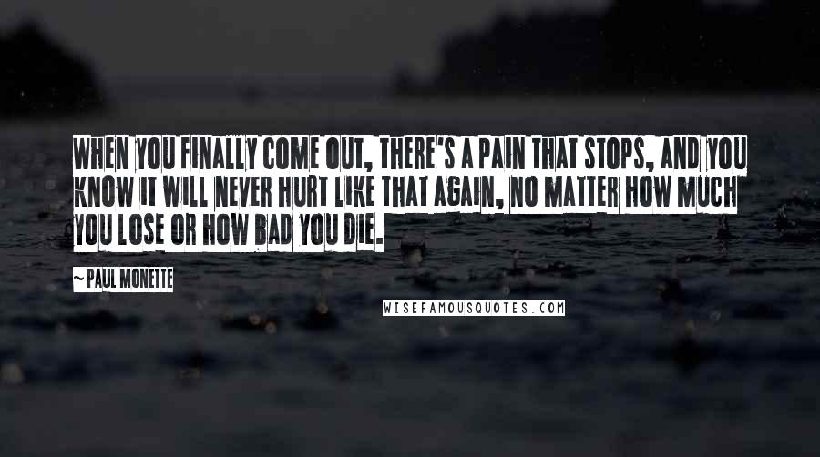 Paul Monette quotes: When you finally come out, there's a pain that stops, and you know it will never hurt like that again, no matter how much you lose or how bad you