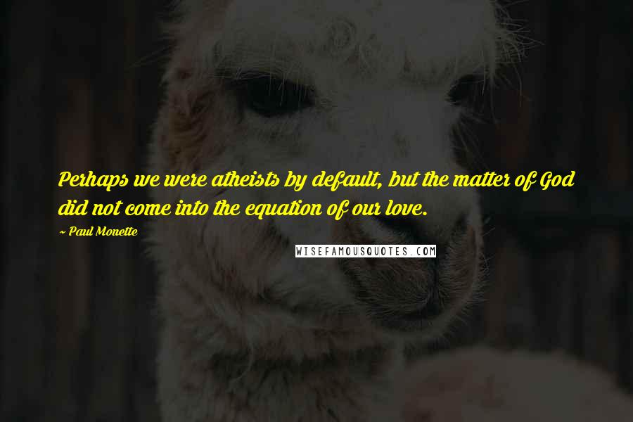 Paul Monette quotes: Perhaps we were atheists by default, but the matter of God did not come into the equation of our love.