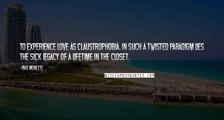 Paul Monette quotes: To experience love as claustrophobia. In such a twisted paradigm lies the sick legacy of a lifetime in the closet.