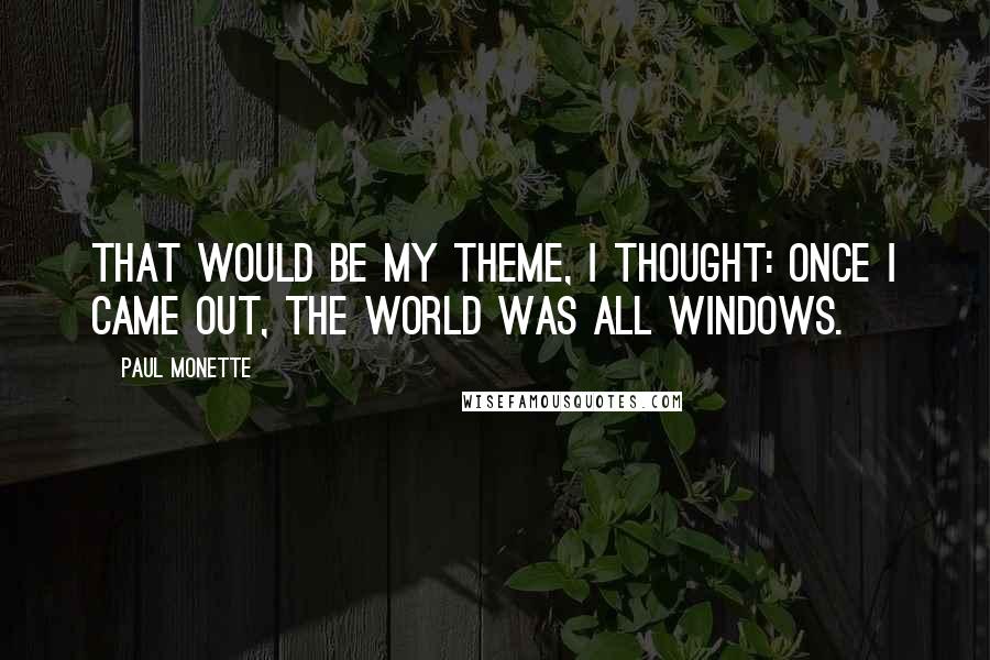 Paul Monette quotes: That would be my theme, I thought: once I came out, the world was all windows.