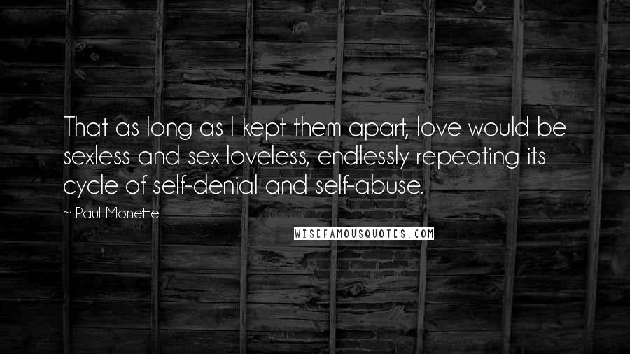 Paul Monette quotes: That as long as I kept them apart, love would be sexless and sex loveless, endlessly repeating its cycle of self-denial and self-abuse.