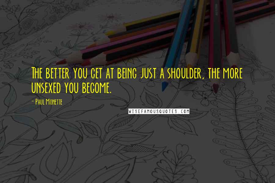 Paul Monette quotes: The better you get at being just a shoulder, the more unsexed you become.