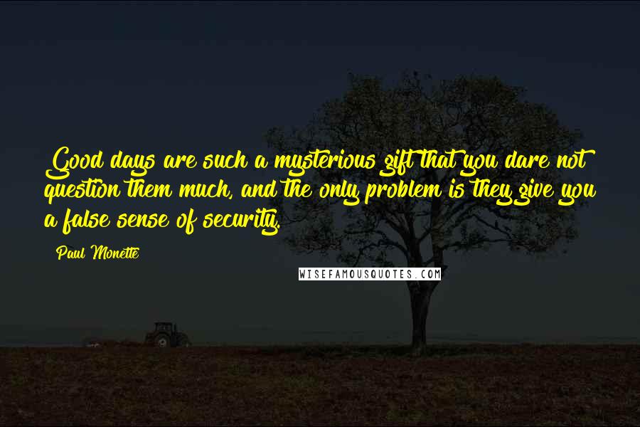 Paul Monette quotes: Good days are such a mysterious gift that you dare not question them much, and the only problem is they give you a false sense of security.