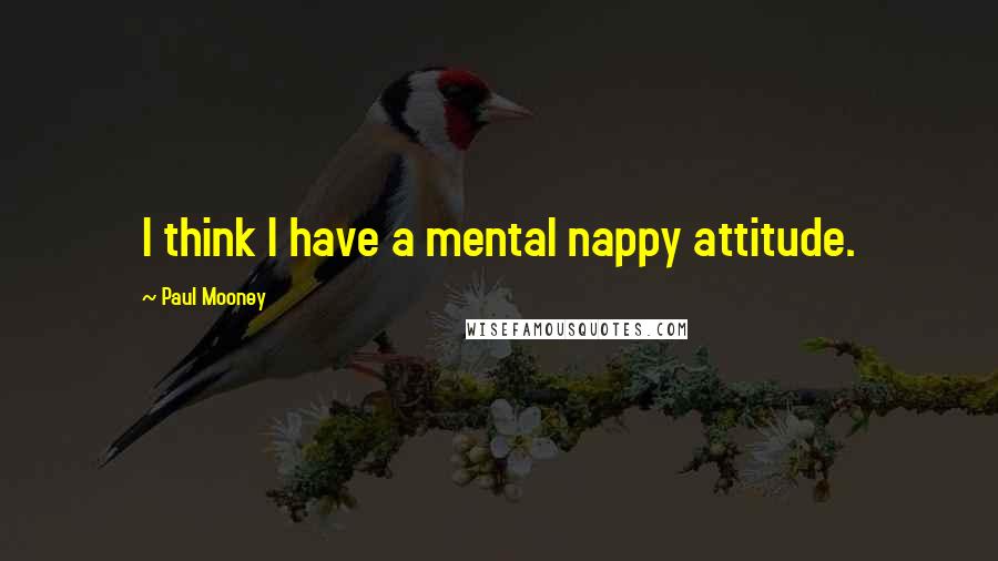 Paul Mooney quotes: I think I have a mental nappy attitude.