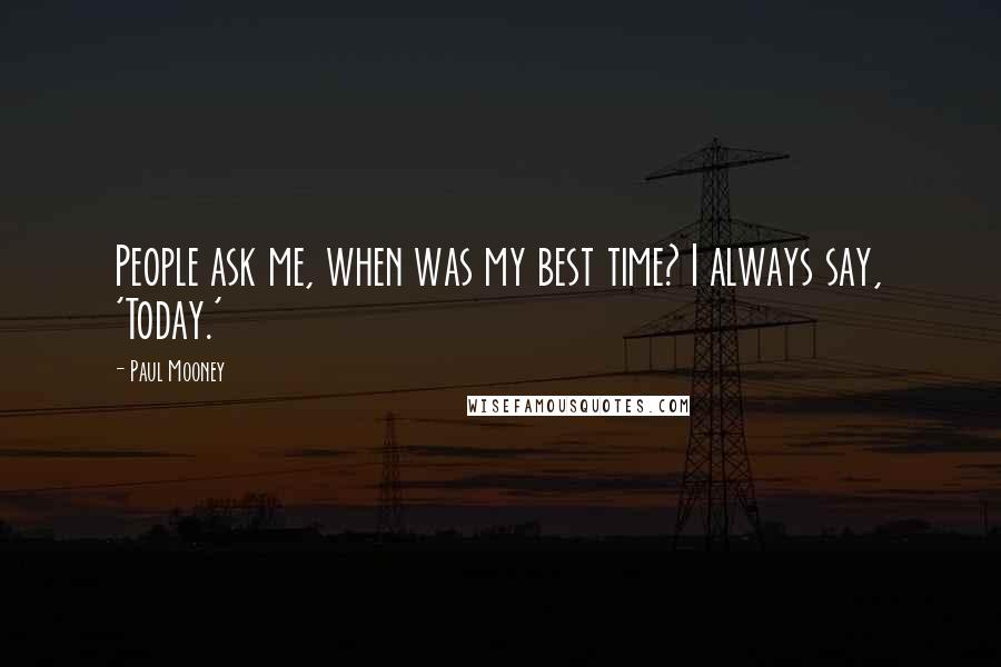 Paul Mooney quotes: People ask me, when was my best time? I always say, 'Today.'