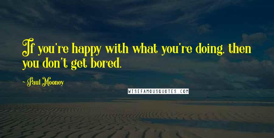 Paul Mooney quotes: If you're happy with what you're doing, then you don't get bored.