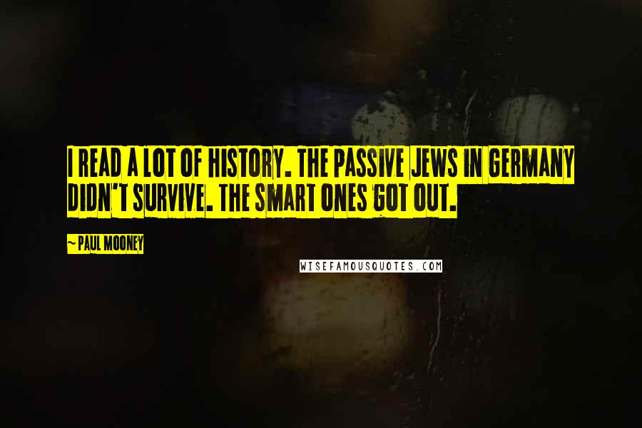 Paul Mooney quotes: I read a lot of history. The passive Jews in Germany didn't survive. The smart ones got out.