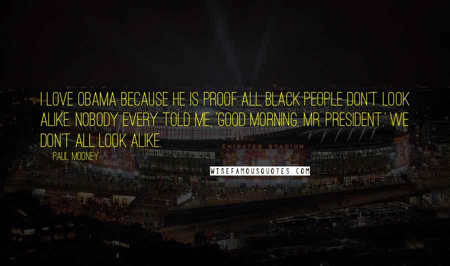 Paul Mooney quotes: I love Obama because he is proof all black people don't look alike. Nobody every told me, 'Good morning, Mr. President.' We don't all look alike.