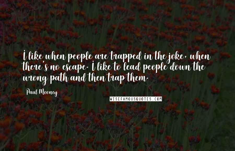 Paul Mooney quotes: I like when people are trapped in the joke, when there's no escape. I like to lead people down the wrong path and then trap them.