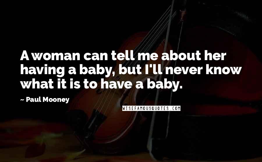 Paul Mooney quotes: A woman can tell me about her having a baby, but I'll never know what it is to have a baby.