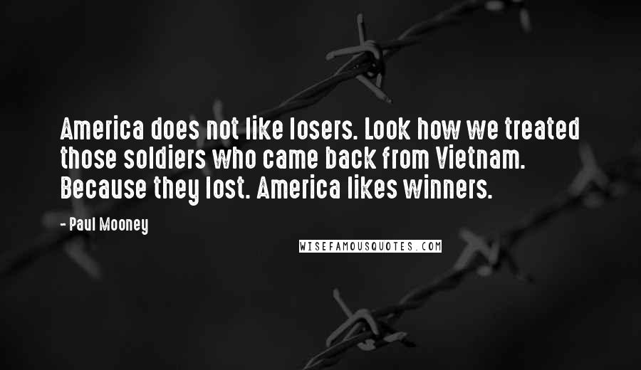 Paul Mooney quotes: America does not like losers. Look how we treated those soldiers who came back from Vietnam. Because they lost. America likes winners.