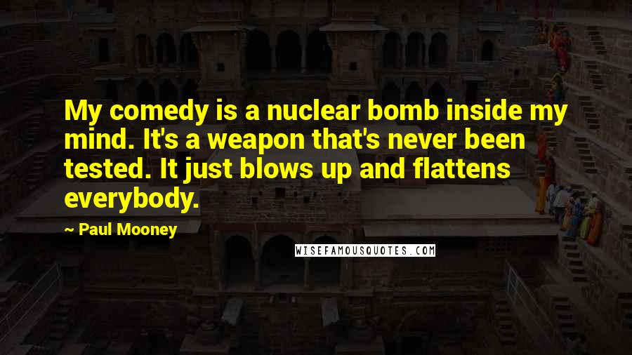 Paul Mooney quotes: My comedy is a nuclear bomb inside my mind. It's a weapon that's never been tested. It just blows up and flattens everybody.