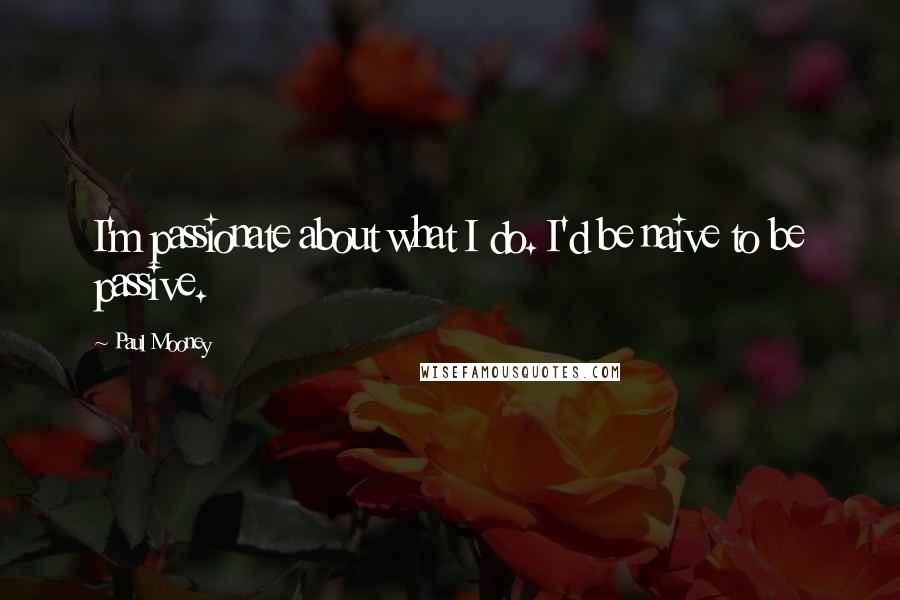 Paul Mooney quotes: I'm passionate about what I do. I'd be naive to be passive.