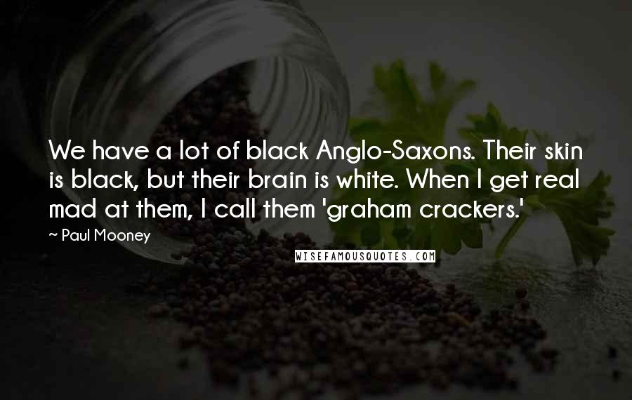 Paul Mooney quotes: We have a lot of black Anglo-Saxons. Their skin is black, but their brain is white. When I get real mad at them, I call them 'graham crackers.'