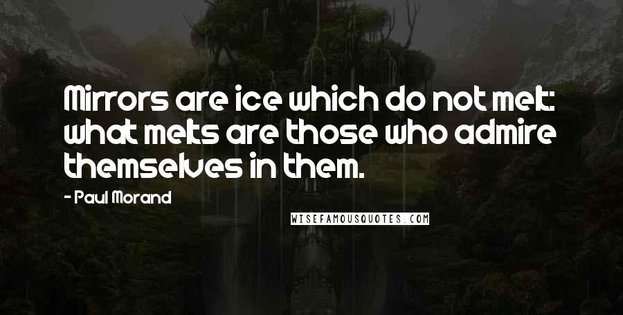 Paul Morand quotes: Mirrors are ice which do not melt: what melts are those who admire themselves in them.