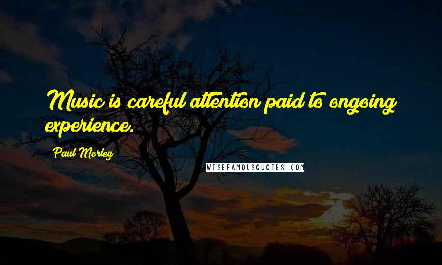Paul Morley quotes: Music is careful attention paid to ongoing experience.