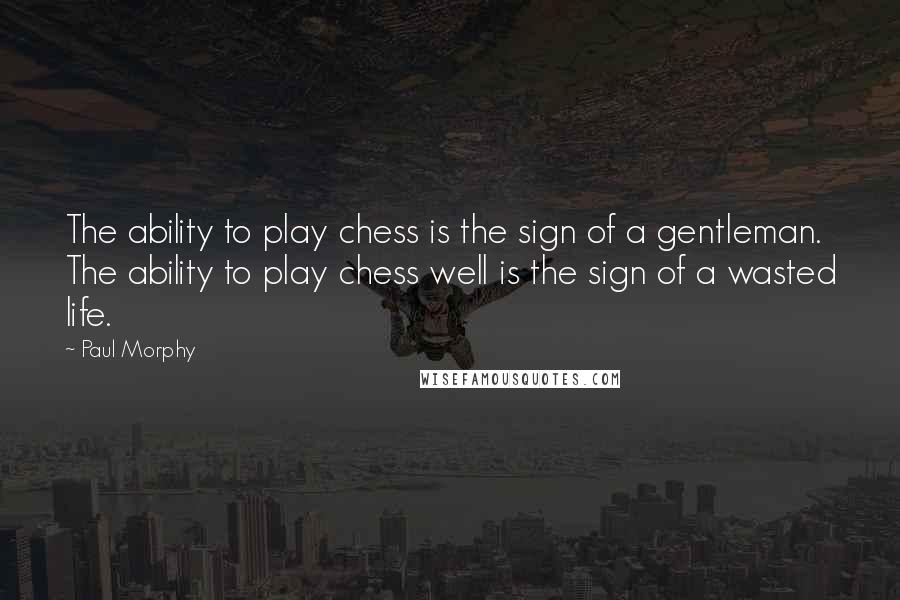 Paul Morphy quotes: The ability to play chess is the sign of a gentleman. The ability to play chess well is the sign of a wasted life.