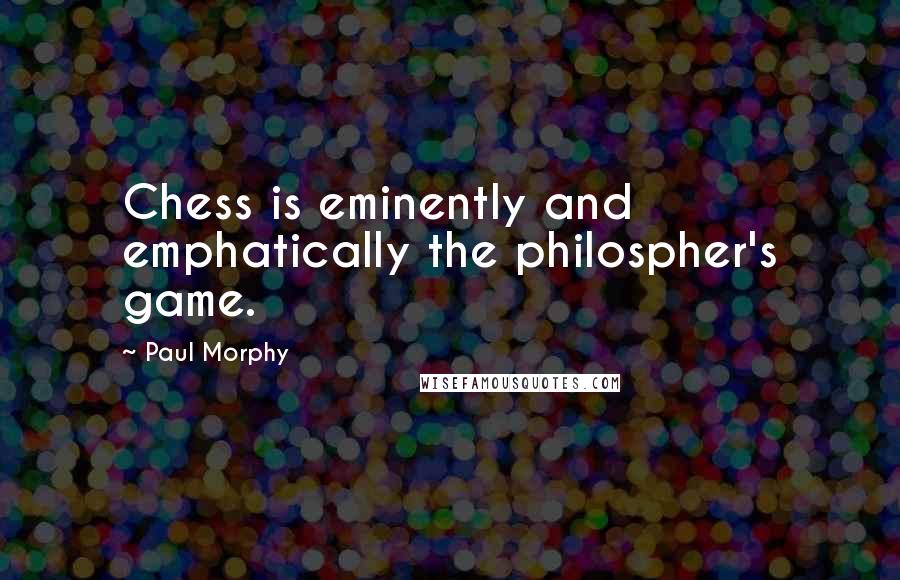 Paul Morphy quotes: Chess is eminently and emphatically the philospher's game. Paul Morphy quotes: Chess is eminently and emphatically the philospher's game.