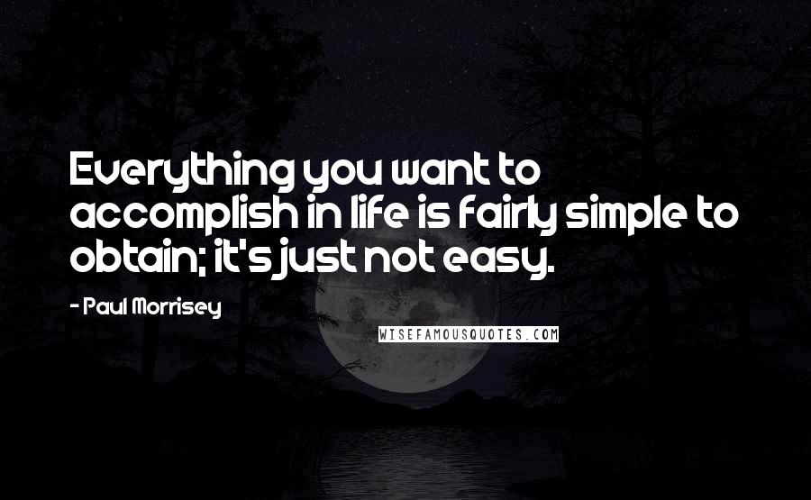 Paul Morrisey quotes: Everything you want to accomplish in life is fairly simple to obtain; it's just not easy.