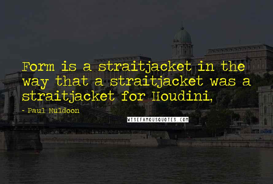 Paul Muldoon quotes: Form is a straitjacket in the way that a straitjacket was a straitjacket for Houdini,