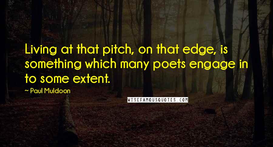 Paul Muldoon quotes: Living at that pitch, on that edge, is something which many poets engage in to some extent.