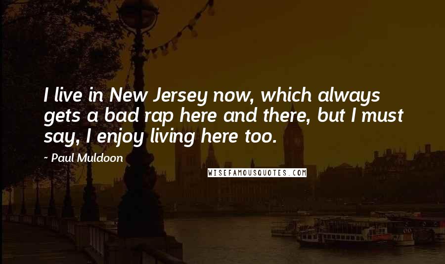 Paul Muldoon quotes: I live in New Jersey now, which always gets a bad rap here and there, but I must say, I enjoy living here too.