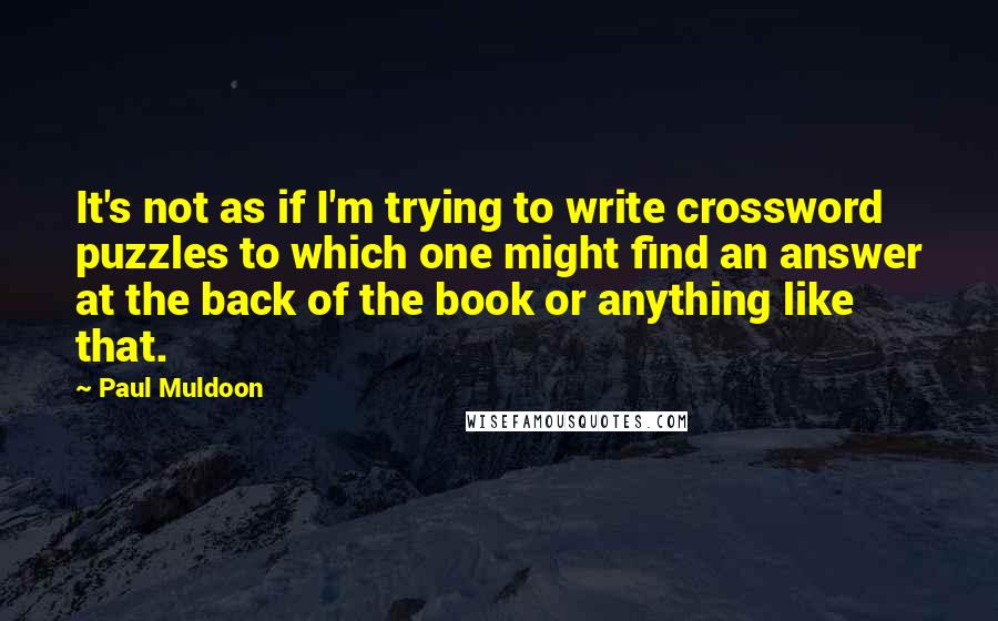 Paul Muldoon quotes: It's not as if I'm trying to write crossword puzzles to which one might find an answer at the back of the book or anything like that.