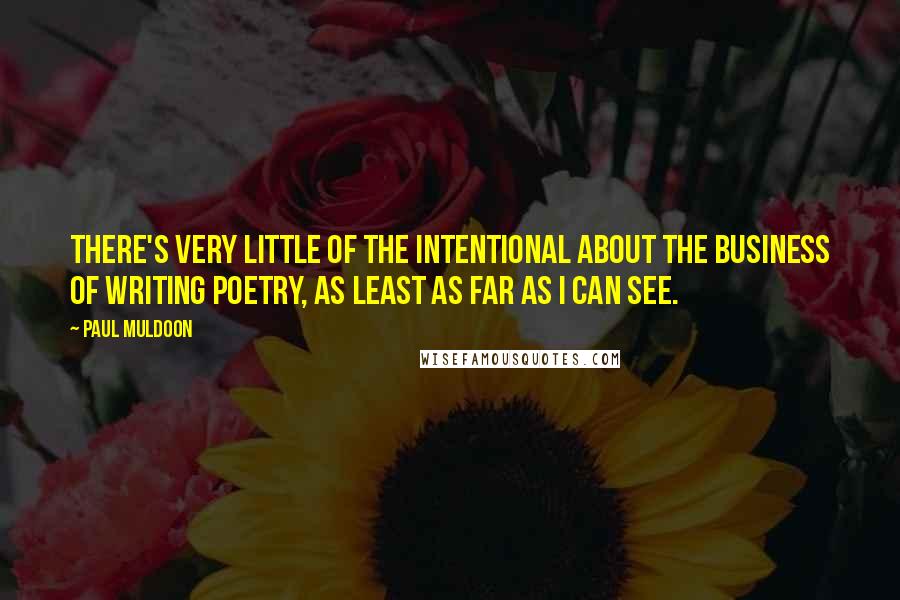 Paul Muldoon quotes: There's very little of the intentional about the business of writing poetry, as least as far as I can see.