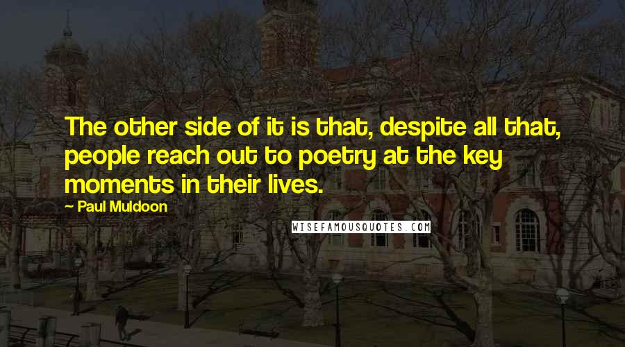 Paul Muldoon quotes: The other side of it is that, despite all that, people reach out to poetry at the key moments in their lives.