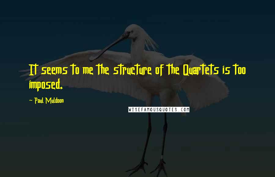 Paul Muldoon quotes: It seems to me the structure of the Quartets is too imposed.