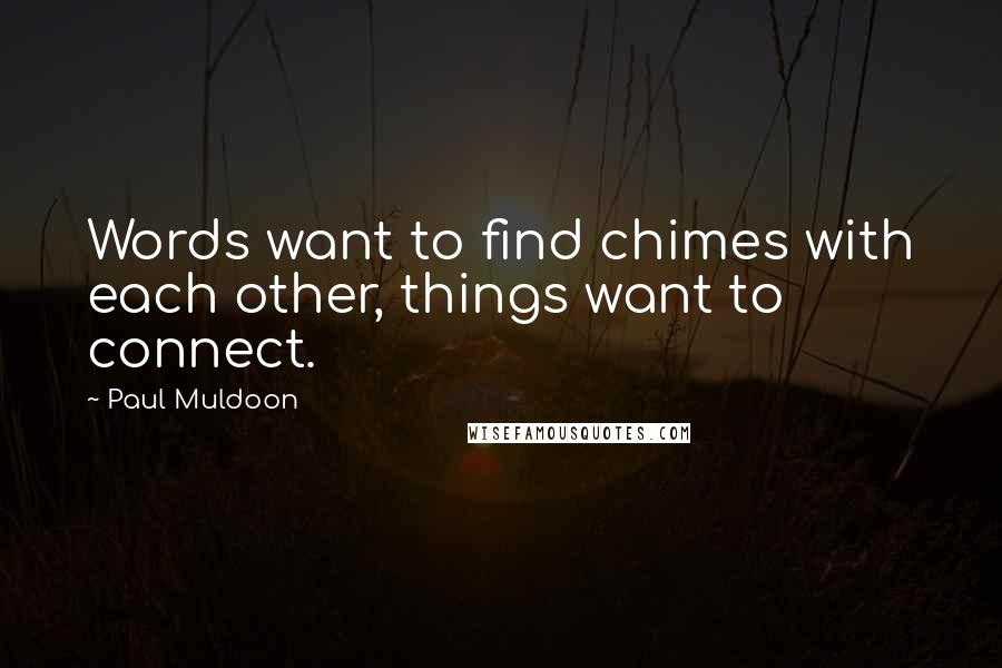 Paul Muldoon quotes: Words want to find chimes with each other, things want to connect.