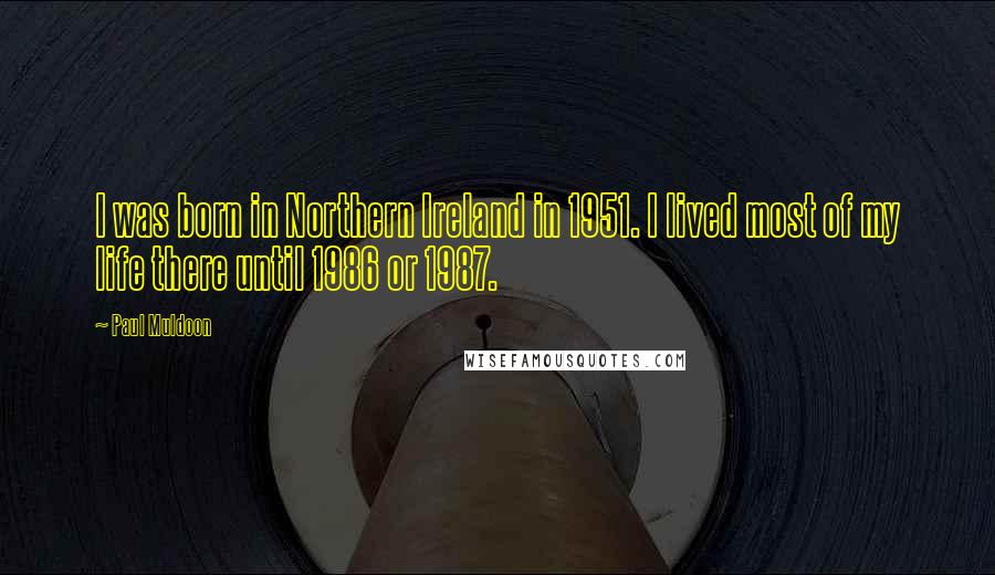 Paul Muldoon quotes: I was born in Northern Ireland in 1951. I lived most of my life there until 1986 or 1987.