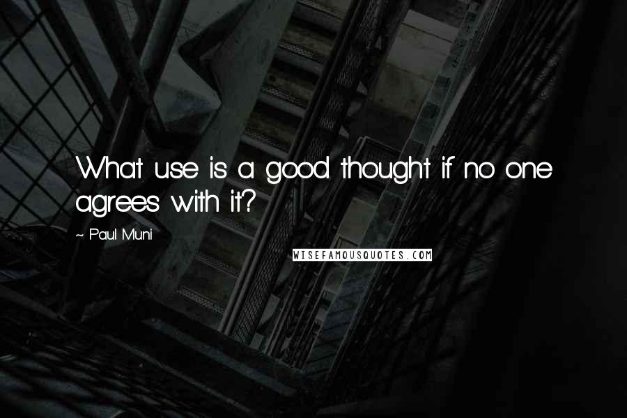 Paul Muni quotes: What use is a good thought if no one agrees with it?