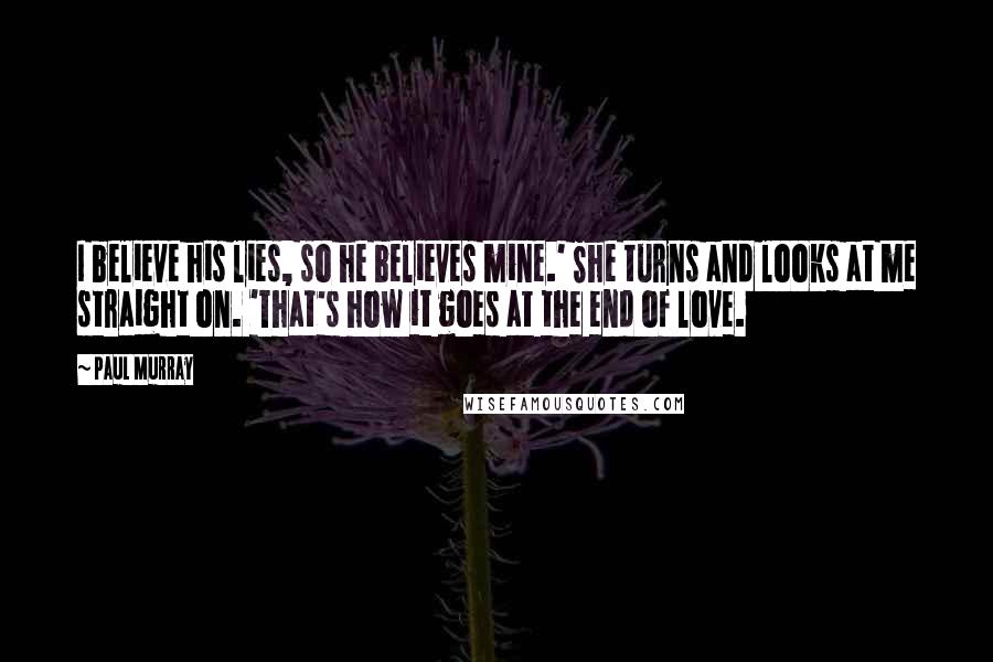 Paul Murray quotes: I believe his lies, so he believes mine.' She turns and looks at me straight on. 'That's how it goes at the end of love.