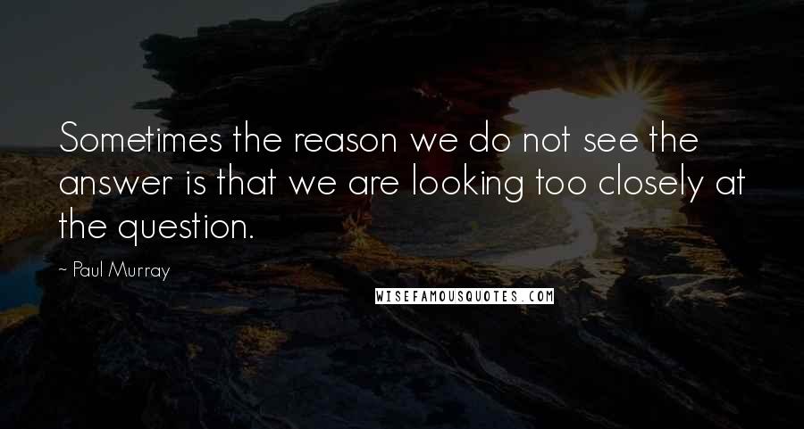 Paul Murray quotes: Sometimes the reason we do not see the answer is that we are looking too closely at the question.