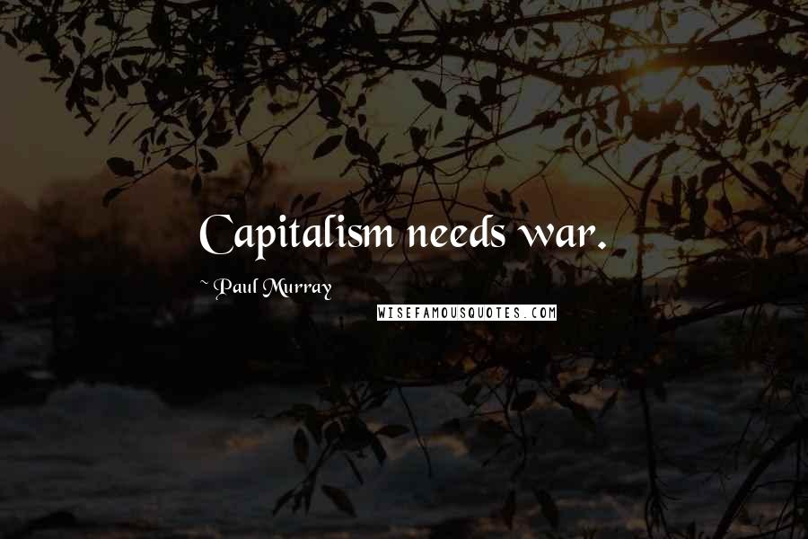 Paul Murray quotes: Capitalism needs war.
