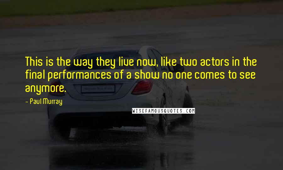 Paul Murray quotes: This is the way they live now, like two actors in the final performances of a show no one comes to see anymore.