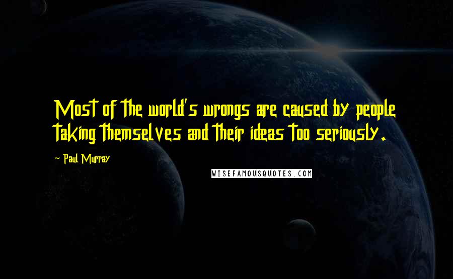 Paul Murray quotes: Most of the world's wrongs are caused by people taking themselves and their ideas too seriously.