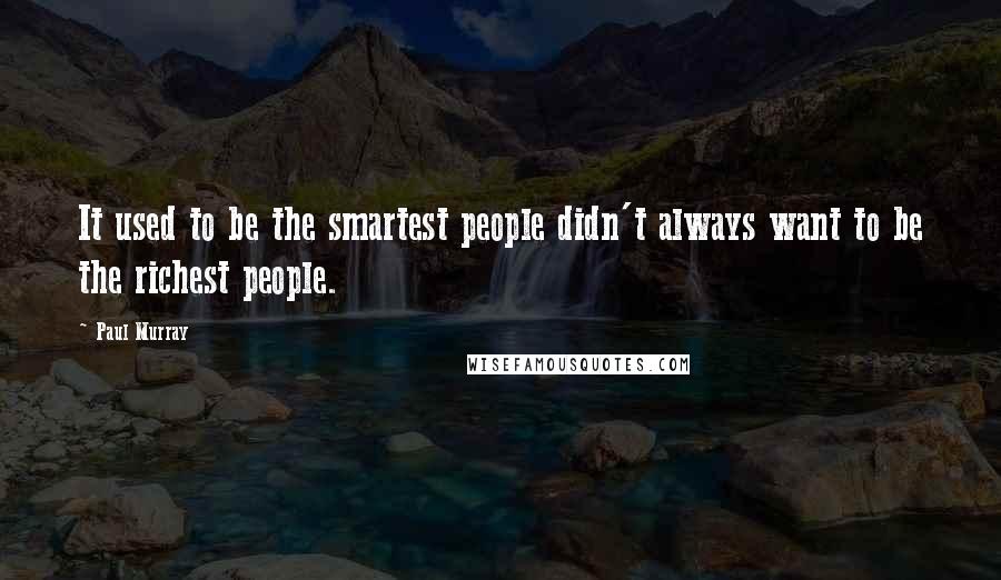 Paul Murray quotes: It used to be the smartest people didn't always want to be the richest people.